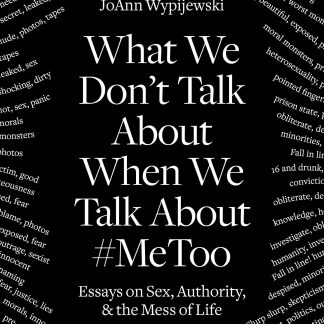 What We Don't Talk About When We Talk About #MeToo: Essays on Sex, Authority, & the Mess of Life by JoAnn Wypijewski